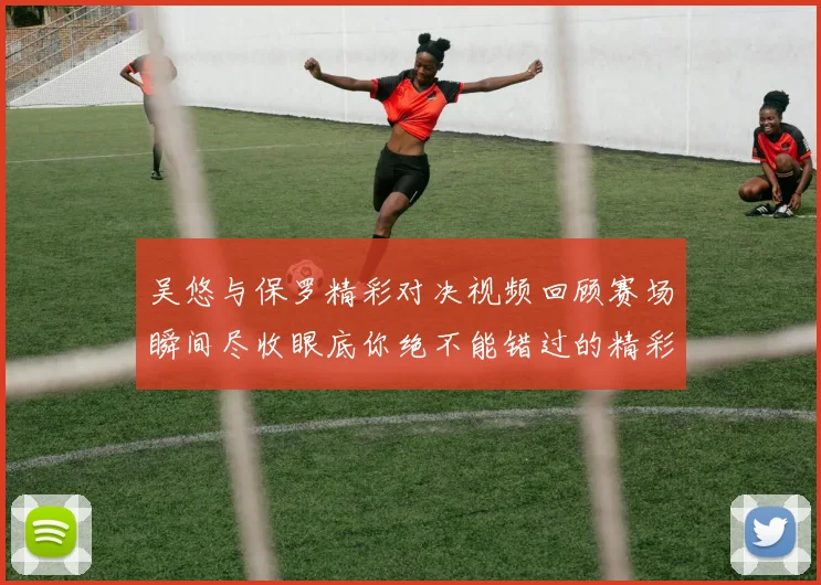 吴悠与保罗精彩对决视频回顾赛场瞬间尽收眼底你绝不能错过的精彩时刻
