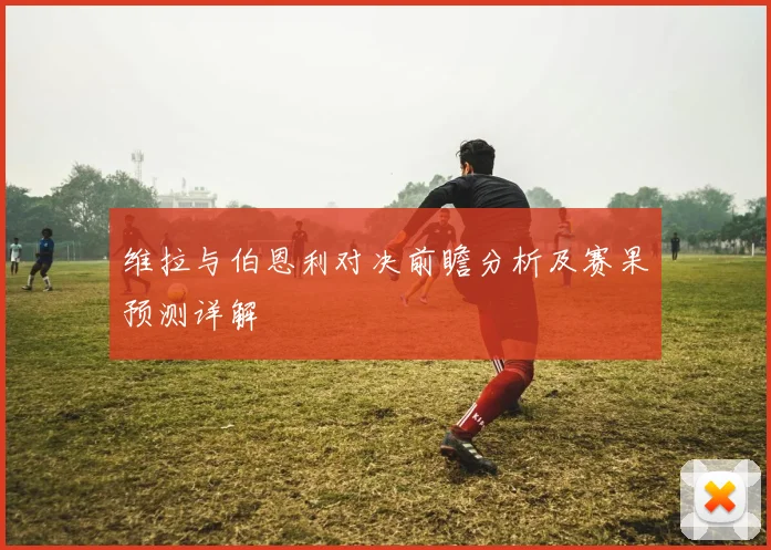 维拉与伯恩利对决前瞻分析及赛果预测详解