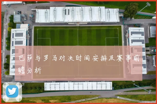 巴萨与罗马对决时间安排及赛事前瞻分析