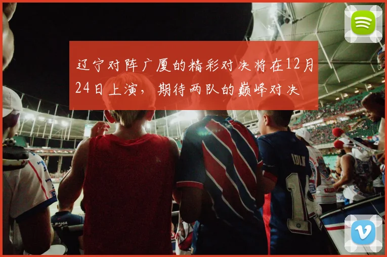 辽宁对阵广厦的精彩对决将在12月24日上演，期待两队的巅峰对决