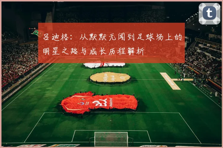 吕迪格：从默默无闻到足球场上的明星之路与成长历程解析