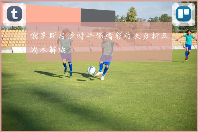 俄罗斯与沙特半场精彩对决分析及战术解读