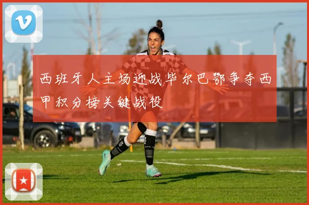 西班牙人主场迎战毕尔巴鄂争夺西甲积分榜关键战役