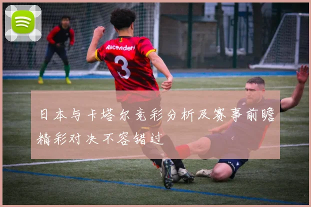 日本与卡塔尔竞彩分析及赛事前瞻精彩对决不容错过