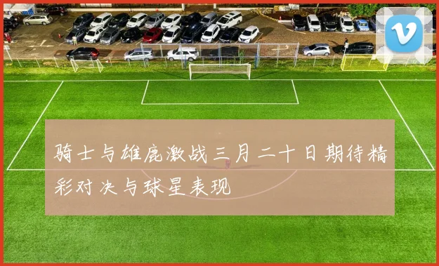 骑士与雄鹿激战三月二十日期待精彩对决与球星表现