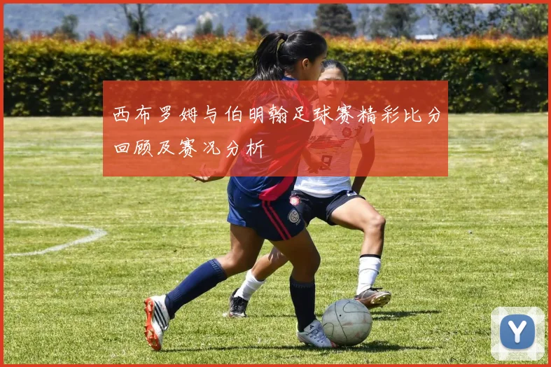 西布罗姆与伯明翰足球赛精彩比分回顾及赛况分析