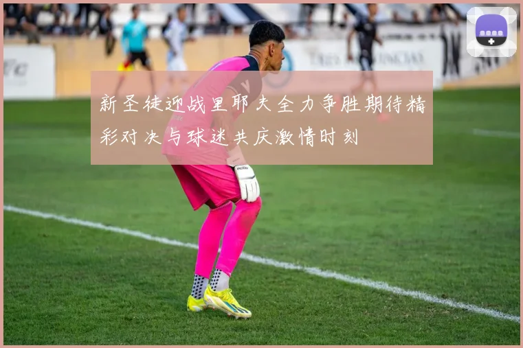 新圣徒迎战里耶夫全力争胜期待精彩对决与球迷共庆激情时刻