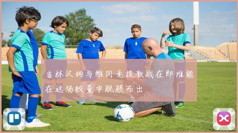吉林汉姆与维冈竞技激战在即谁能在这场较量中脱颖而出