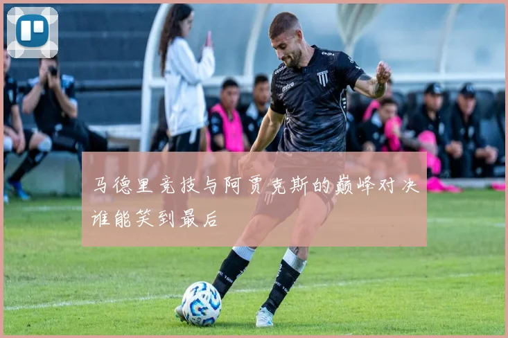 马德里竞技与阿贾克斯的巅峰对决谁能笑到最后