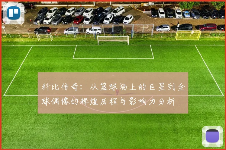 科比传奇：从篮球场上的巨星到全球偶像的辉煌历程与影响力分析