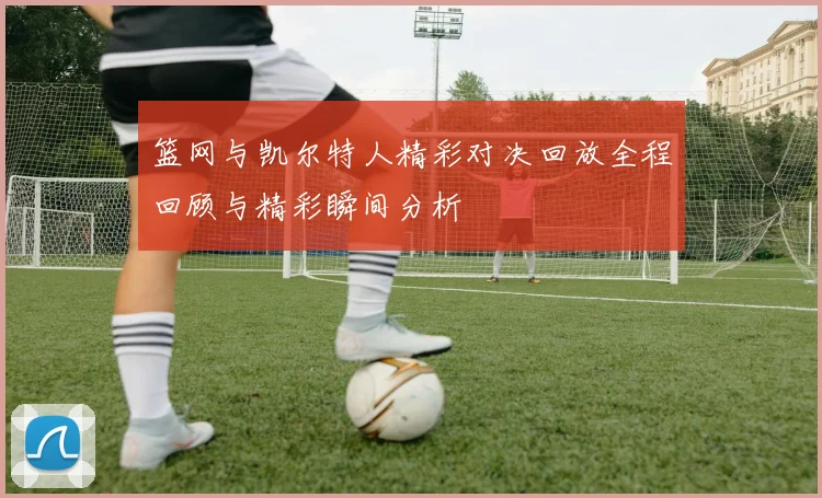 篮网与凯尔特人精彩对决回放全程回顾与精彩瞬间分析