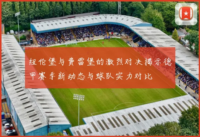 纽伦堡与费雷堡的激烈对决揭示德甲赛季新动态与球队实力对比