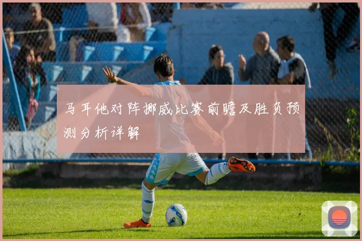 马耳他对阵挪威比赛前瞻及胜负预测分析详解