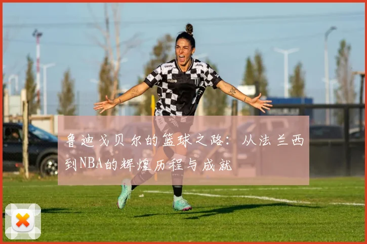 鲁迪戈贝尔的篮球之路：从法兰西到NBA的辉煌历程与成就