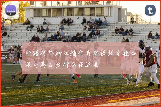 新疆对阵浙江精彩直播视频全程回放与赛后分析尽在这里
