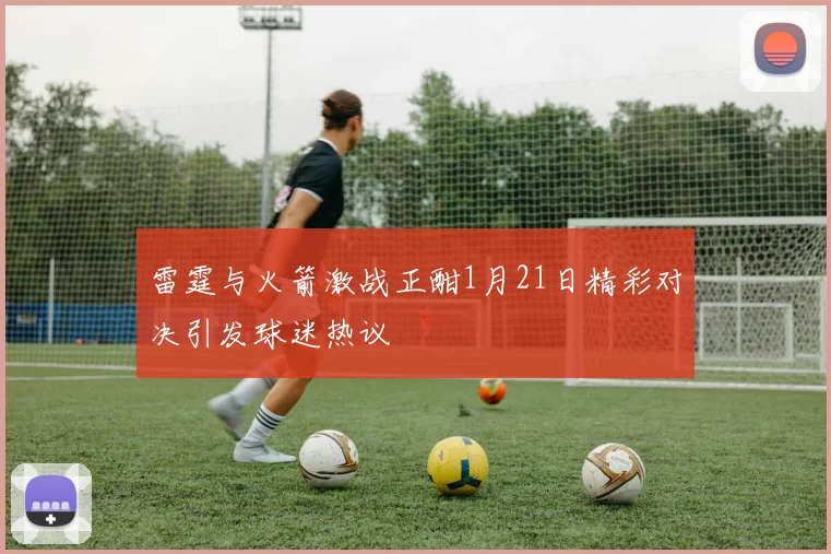 雷霆与火箭激战正酣1月21日精彩对决引发球迷热议