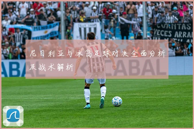 尼日利亚与冰岛足球对决全面分析及战术解析