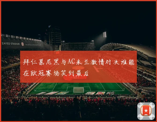 拜仁慕尼黑与AC米兰激情对决谁能在欧冠赛场笑到最后