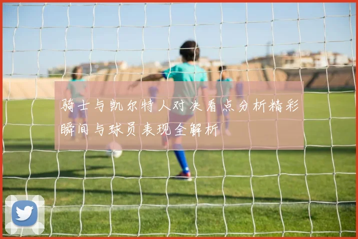 骑士与凯尔特人对决看点分析精彩瞬间与球员表现全解析