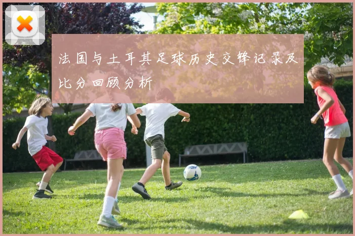 法国与土耳其足球历史交锋记录及比分回顾分析