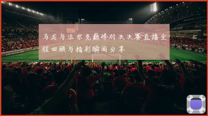 马龙与法尔克巅峰对决决赛直播全程回顾与精彩瞬间分享