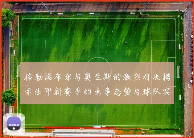 格勒诺布尔与奥兰斯的激烈对决揭示法甲新赛季的竞争态势与球队实力分析