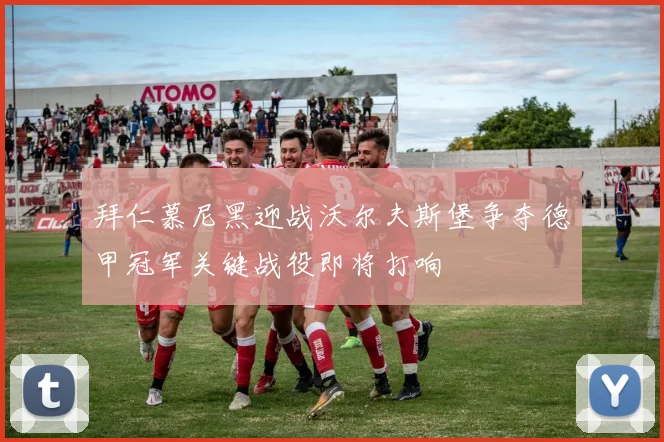 拜仁慕尼黑迎战沃尔夫斯堡争夺德甲冠军关键战役即将打响