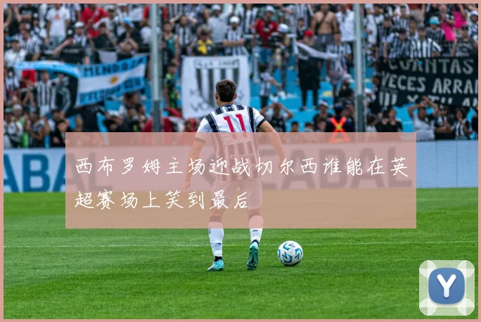 西布罗姆主场迎战切尔西谁能在英超赛场上笑到最后