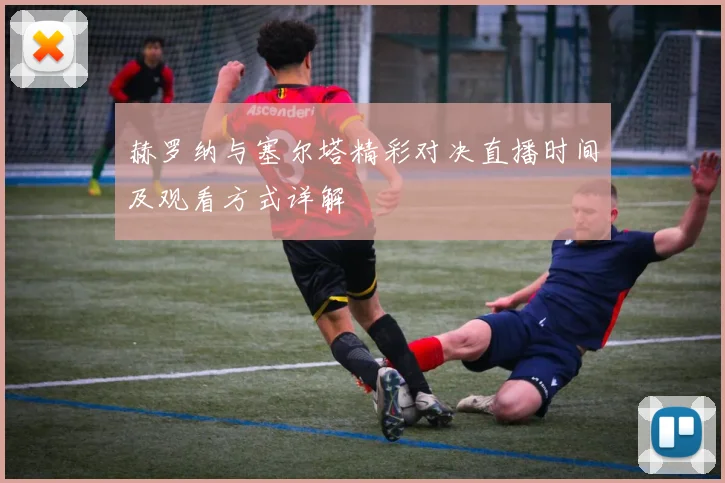 赫罗纳与塞尔塔精彩对决直播时间及观看方式详解