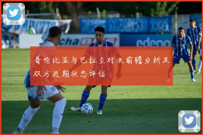 哥伦比亚与巴拉圭对决前瞻分析及双方近期状态评估