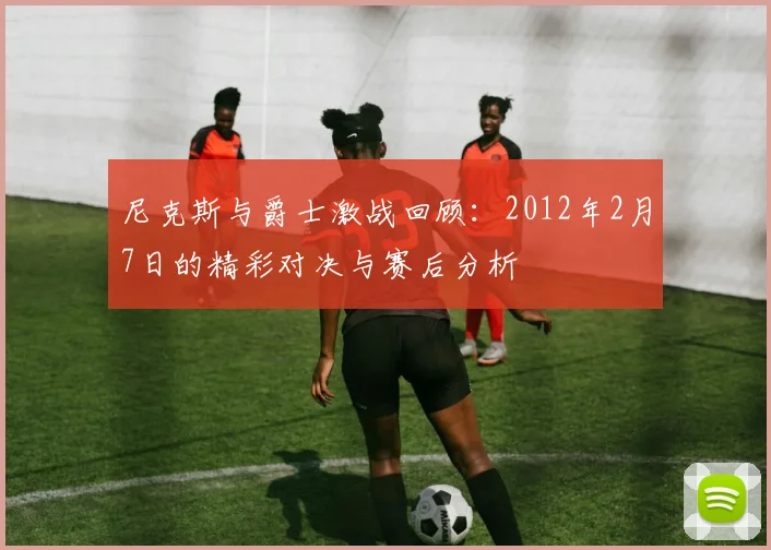 尼克斯与爵士激战回顾：2012年2月7日的精彩对决与赛后分析