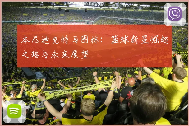 本尼迪克特马图林：篮球新星崛起之路与未来展望