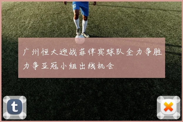 广州恒大迎战菲律宾球队全力争胜力争亚冠小组出线机会