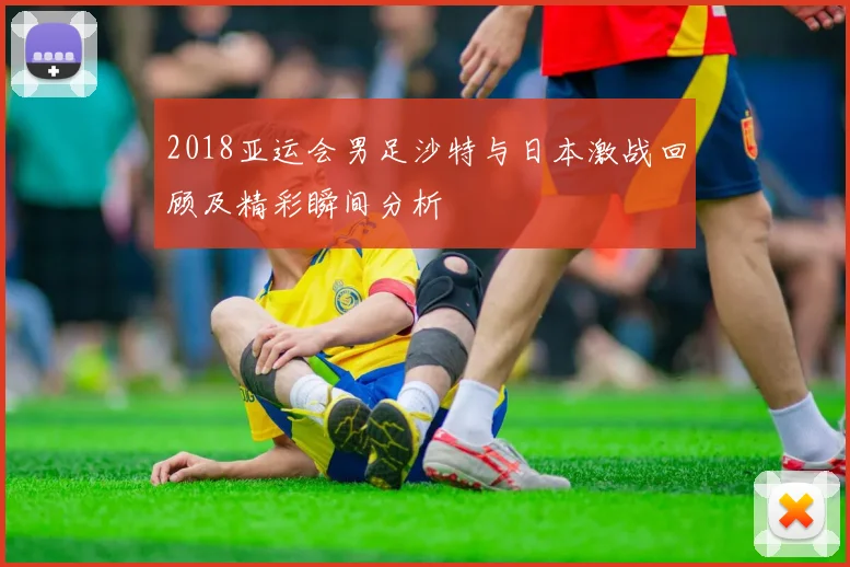 2018亚运会男足沙特与日本激战回顾及精彩瞬间分析