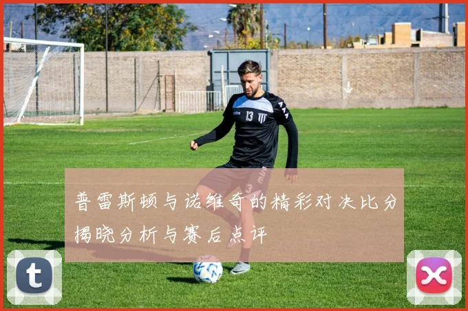 普雷斯顿与诺维奇的精彩对决比分揭晓分析与赛后点评