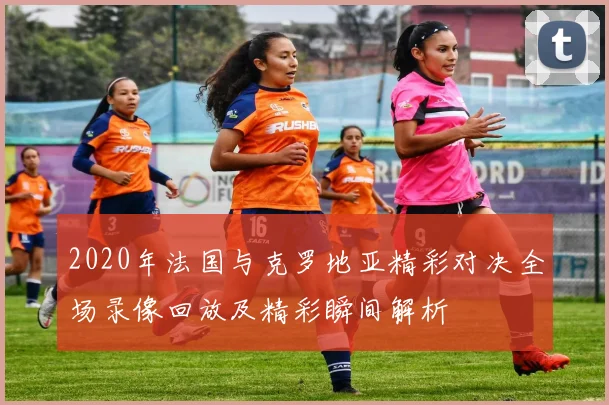 2020年法国与克罗地亚精彩对决全场录像回放及精彩瞬间解析