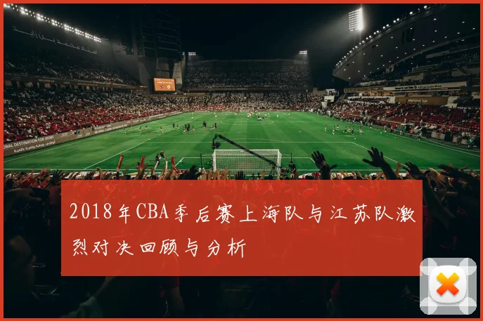 2018年CBA季后赛上海队与江苏队激烈对决回顾与分析