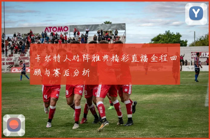 卡尔特人对阵雅典精彩直播全程回顾与赛后分析