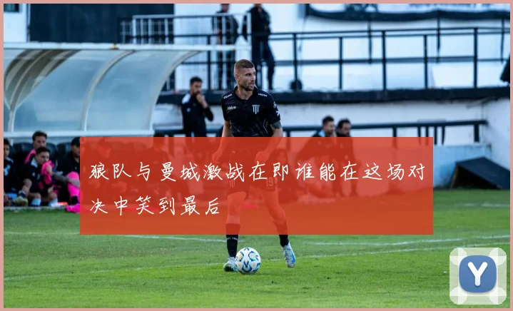 狼队与曼城激战在即谁能在这场对决中笑到最后