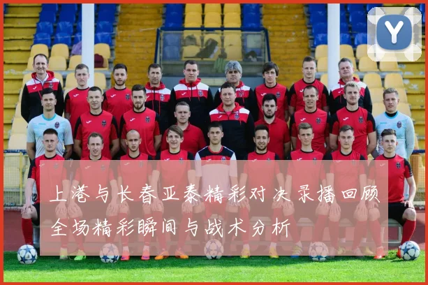 上港与长春亚泰精彩对决录播回顾全场精彩瞬间与战术分析